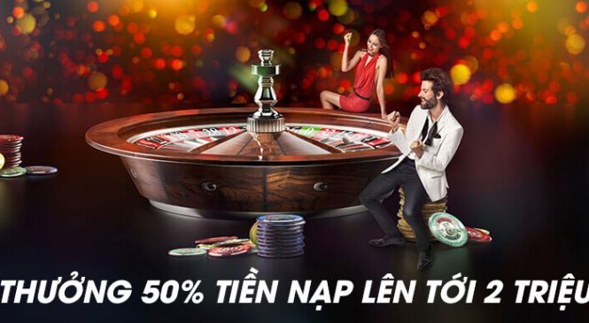 Thưởng Chào Mừng Casino Nhận 50% Tiền Thưởng Lên Đến 2 Triệu Đồng